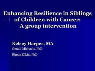 Enhancing Resilience in Siblings of Children with Cancer:  A group intervention Kelsey Harper, MA Gerald Michaels, PhD Rhoda Olkin, PhD   