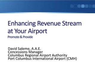 Enhancing Revenue Stream
at Your Airport
Promote & Provide


David Saleme, A.A.E.
Concessions Manager
Columbus Regional Airport Authority
Port Columbus International Airport (CMH)
 