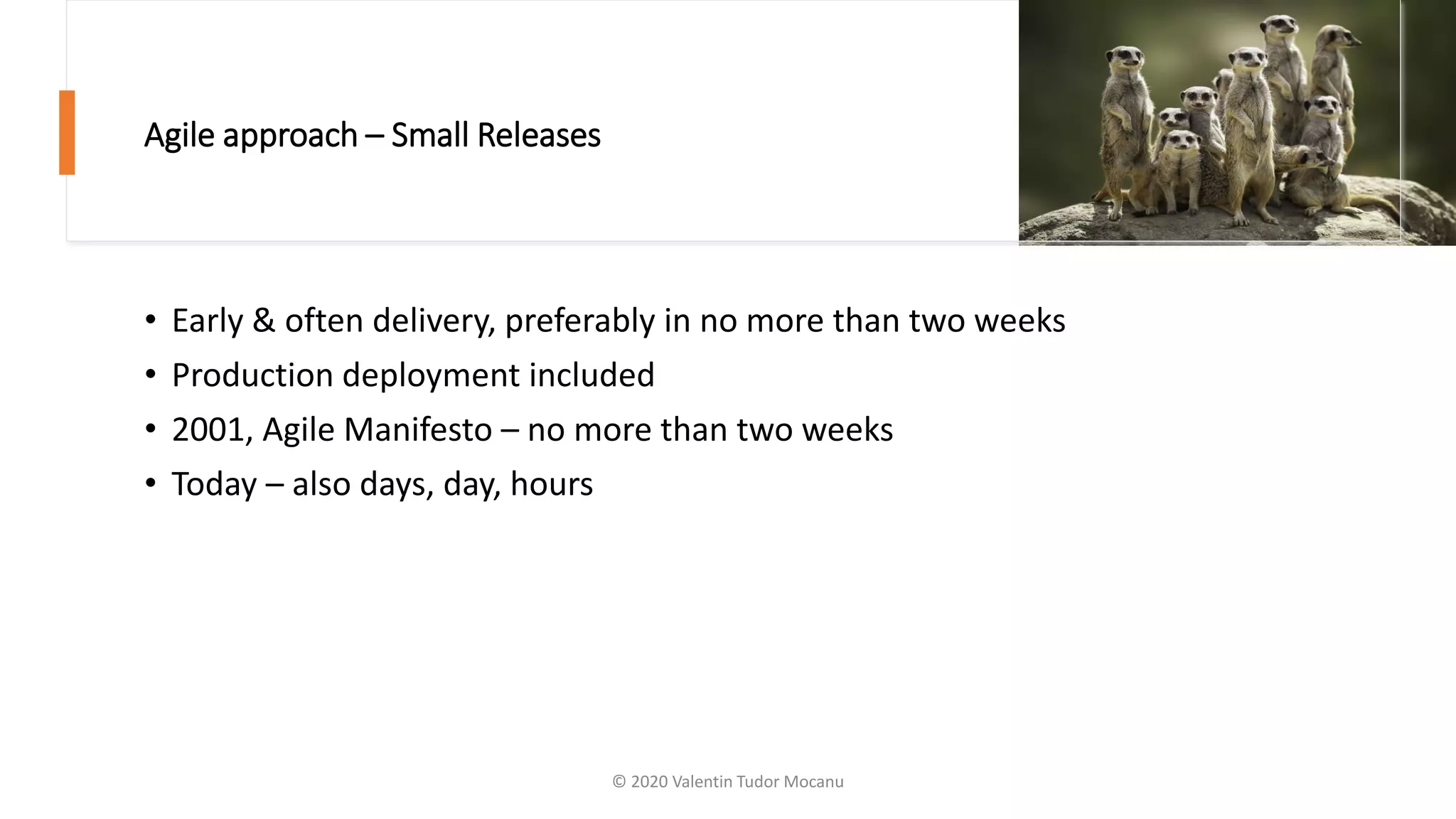 Agile approach – Small Releases
• Early & often delivery, preferably in no more than two weeks
• Production deployment included
• 2001, Agile Manifesto – no more than two weeks
• Today – also days, day, hours
© 2020 Valentin Tudor Mocanu
 