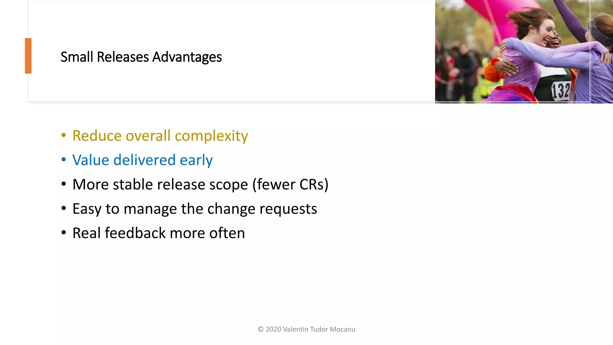Small Releases Advantages
• Reduce overall complexity
• Value delivered early
• More stable release scope (fewer CRs)
• Easy to manage the change requests
• Real feedback more often
© 2020 Valentin Tudor Mocanu
 