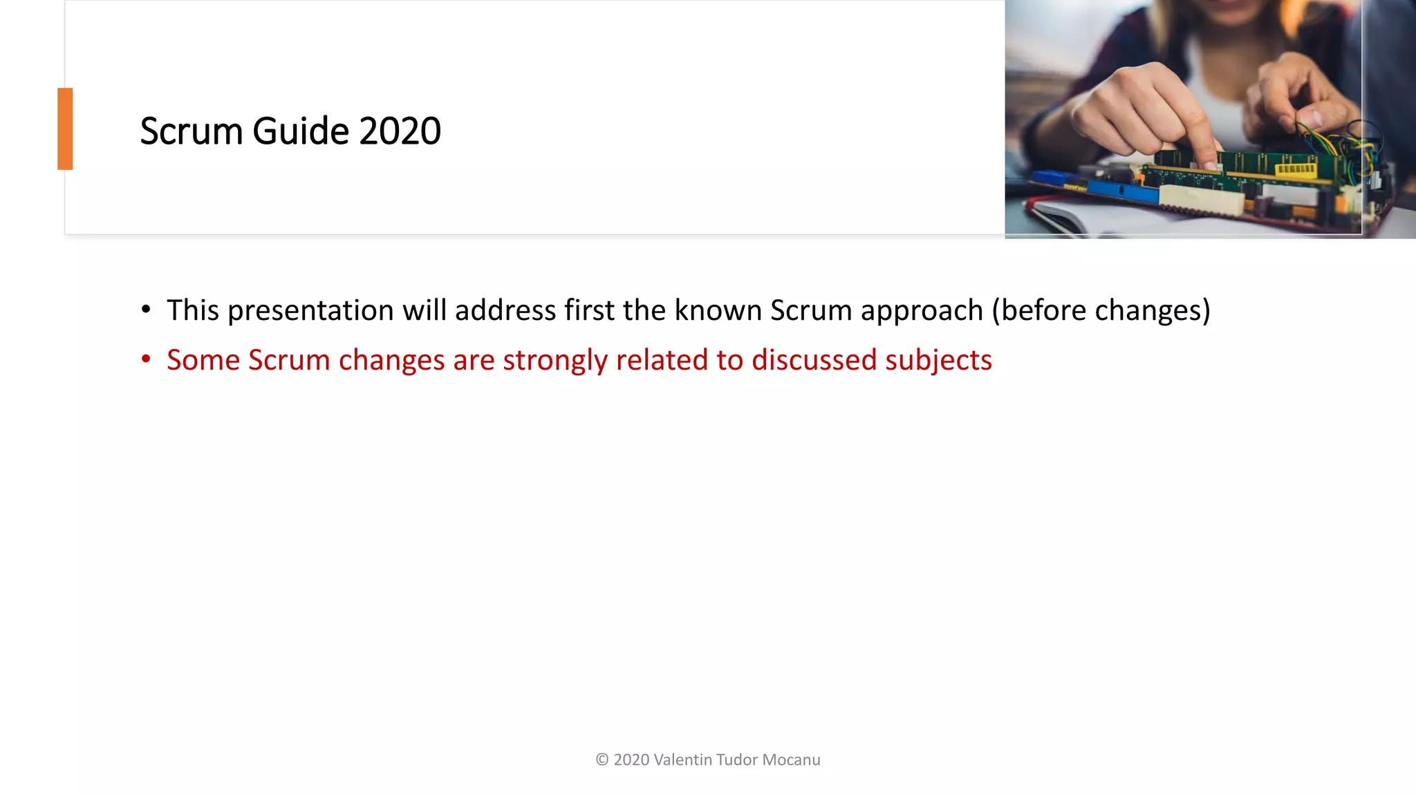 Scrum Guide 2020
• This presentation will address first the known Scrum approach (before changes)
• Some Scrum changes are strongly related to discussed subjects
© 2020 Valentin Tudor Mocanu
 