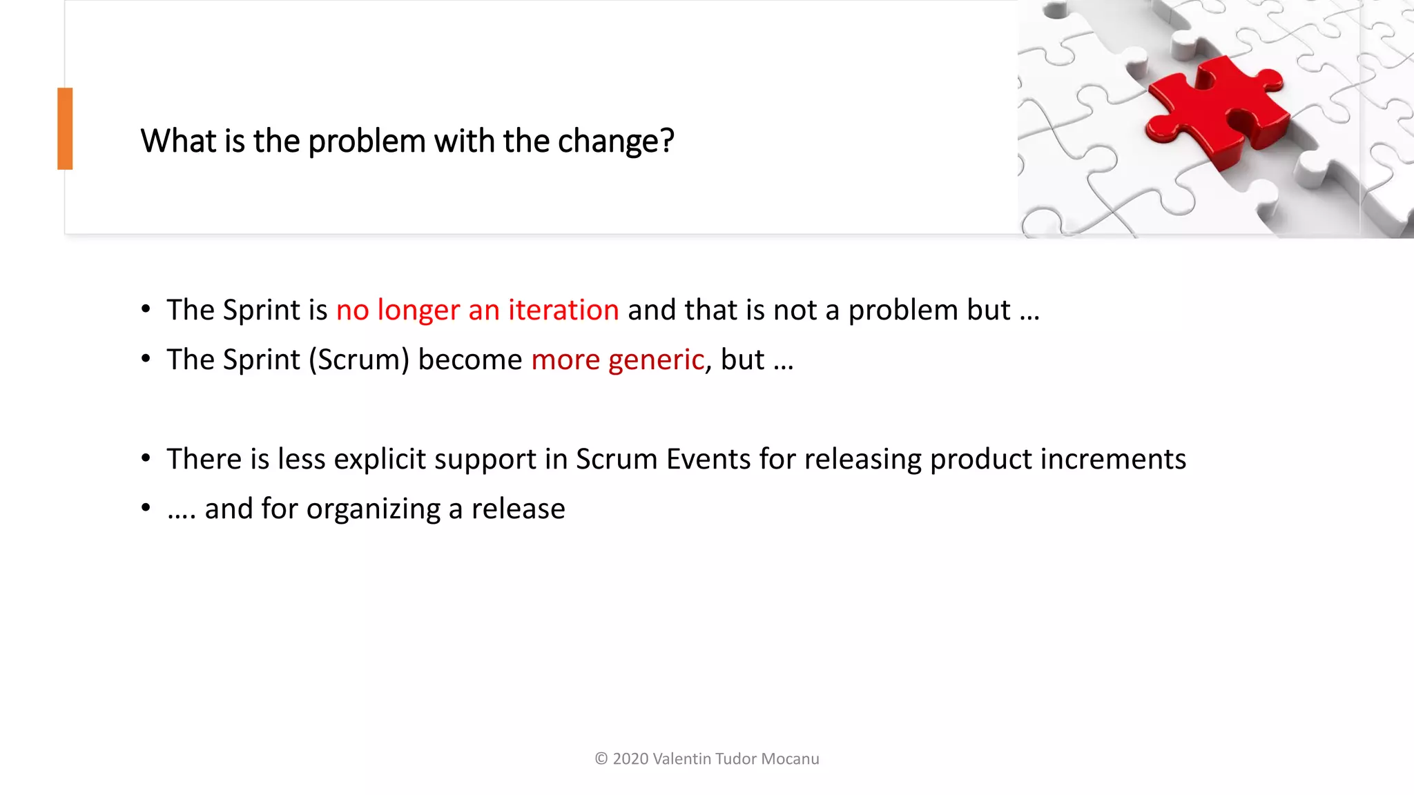 What is the problem with the change?
• The Sprint is no longer an iteration and that is not a problem but …
• The Sprint (Scrum) become more generic, but …
• There is less explicit support in Scrum Events for releasing product increments
• …. and for organizing a release
© 2020 Valentin Tudor Mocanu
 