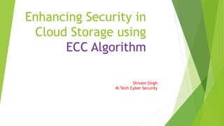 Enhancing Security in
Cloud Storage using
ECC Algorithm
Shivam Singh
M.Tech Cyber Security
 