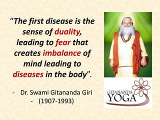“The first disease is the
sense of duality,
leading to fear that
creates imbalance of
mind leading to
diseases in the body”.
- Dr. Swami Gitananda Giri
- (1907-1993)
 