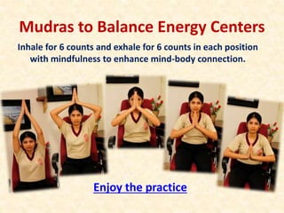 Mudras to Balance Energy Centers
Enjoy the practice
Inhale for 6 counts and exhale for 6 counts in each position
with mindfulness to enhance mind-body connection.
 
