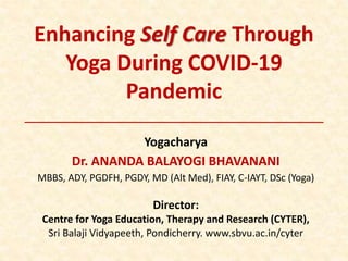 Enhancing Self Care Through
Yoga During COVID-19
Pandemic
Yogacharya
Dr. ANANDA BALAYOGI BHAVANANI
MBBS, ADY, PGDFH, PGDY, MD (Alt Med), FIAY, C-IAYT, DSc (Yoga)
Director:
Centre for Yoga Education, Therapy and Research (CYTER),
Sri Balaji Vidyapeeth, Pondicherry. www.sbvu.ac.in/cyter
 
