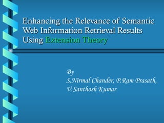 Enhancing the Relevance of Semantic Web Information Retrieval Results Using  Extension Theory By  S.Nirmal Chander, P.Ram Prasath,  V.Santhosh Kumar 