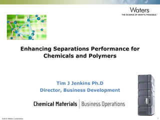 ©2015 Waters Corporation 1
Enhancing Separations Performance for
Chemicals and Polymers
Tim J Jenkins Ph.D
Director, Business Development
 