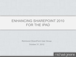 Richmond SharePoint User Group
October 31, 2012
ENHANCING SHAREPOINT 2010
FOR THE IPAD
 