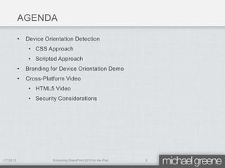 AGENDA

           •   Device Orientation Detection
                • CSS Approach
                • Scripted Approach
           •   Branding for Device Orientation Demo
           •   Cross-Platform Video
                • HTML5 Video
                • Security Considerations




1/7/2012                 Enhancing SharePoint 2010 for the iPad   3
 