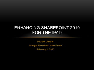 Michael Greene Triangle SharePoint User Group February 1, 2010 ENHANCING SHAREPOINT 2010FOR THE IPAD 