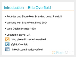 Introduction – Eric Overfield

• Founder and SharePoint Branding Lead, PixelMill

• Working with SharePoint since 2004

• Web Designer since 1998

• Located in Davis, CA
     blog.pixelmill.com/ericoverfield

     @EricOverfield

     linkedin.com/in/ericoverfield
 