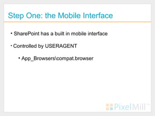 Step One: the Mobile Interface

• SharePoint has a built in mobile interface

• Controlled by USERAGENT

   • App_Browserscompat.browser
 