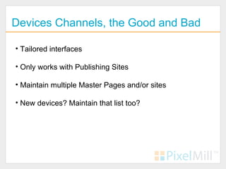 Devices Channels, the Good and Bad

• Tailored interfaces

• Only works with Publishing Sites

• Maintain multiple Master Pages and/or sites

• New devices? Maintain that list too?
 