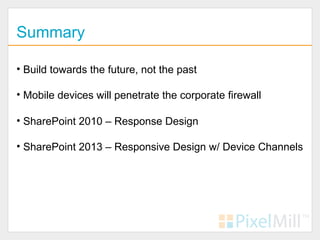 Summary

• Build towards the future, not the past

• Mobile devices will penetrate the corporate firewall

• SharePoint 2010 – Response Design

• SharePoint 2013 – Responsive Design w/ Device Channels
 