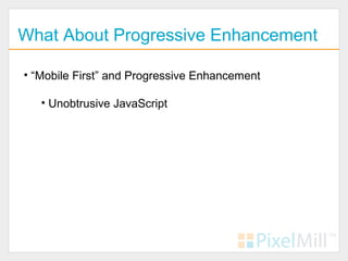 What About Progressive Enhancement

• “Mobile First” and Progressive Enhancement

   • Unobtrusive JavaScript
 