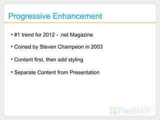Progressive Enhancement

• #1 trend for 2012 - .net Magazine

• Coined by Steven Champeon in 2003

• Content first, then add styling

• Separate Content from Presentation
 