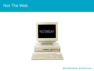 Push NotificationsLet’s See a ComparisonMedia Queries
@EricOverfield - pixelmill.com
In-Line Media Query:
<link rel="stylesheet" media="screen and (min-width: 768px)" href=“tablet.css" />
<link rel="stylesheet" media="screen and (max-width: 599px)" href=“small.css" />
Media Query in a Stylesheet
@media screen and (min-width: 768px) {
#banner {
display: block;
}
}
Added in CSS 2.1, Enhanced with CSS3
Device ability to handle orientation
 