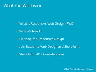 What You Will Learn
 The What and Why of Responsive Web Design (RWD)
 Planning for Responsive Design
 Join Response Web Design and SharePoint
 SharePoint 2013 Considerations
@EricOverfield - pixelmill.com
 