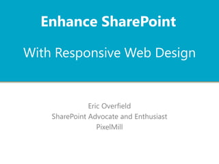 With Responsive Web Design
Eric Overfield
SharePoint Advocate and Enthusiast
PixelMill
Enhance SharePoint
 