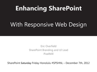 Enhancing SharePoint

  With Responsive Web Design


                         Eric Overfield
                SharePoint Branding and UI Lead
                            PixelMill


SharePoint Saturday Friday Honolulu #SPSHNL – December 7th, 2012
 
