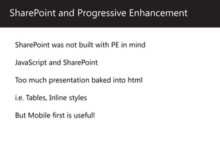 SharePoint and Progressive Enhancement


 SharePoint was not built with PE in mind

 JavaScript and SharePoint

 Too much presentation baked into html

 i.e. Tables, Inline styles

 But Mobile first is useful!
 