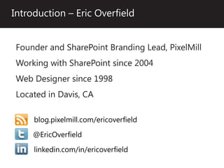 Introduction – Eric Overfield


Founder and SharePoint Branding Lead, PixelMill
Working with SharePoint since 2004
Web Designer since 1998
Located in Davis, CA

     blog.pixelmill.com/ericoverfield
     @EricOverfield

     linkedin.com/in/ericoverfield
 