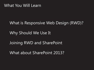 What You Will Learn



  What is Responsive Web Design (RWD)?

  Why Should We Use It

  Joining RWD and SharePoint

  What about SharePoint 2013?
 