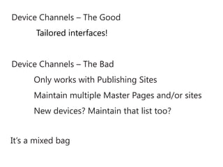 Device Channels – The Good
      Tailored interfaces!


Device Channels – The Bad
      Only works with Publishing Sites
      Maintain multiple Master Pages and/or sites
      New devices? Maintain that list too?


It’s a mixed bag
 
