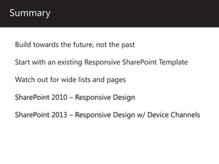 Summary


Build towards the future, not the past

Start with an existing Responsive SharePoint Template

Watch out for wide lists and pages

SharePoint 2010 – Responsive Design

SharePoint 2013 – Responsive Design w/ Device Channels
 