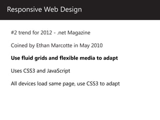 Responsive Web Design


 #2 trend for 2012 - .net Magazine

 Coined by Ethan Marcotte in May 2010

 Use fluid grids and flexible media to adapt

 Uses CSS3 and JavaScript

 All devices load same page, use CSS3 to adapt
 