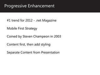 Progressive Enhancement


 #1 trend for 2012 - .net Magazine

 Mobile First Strategy

 Coined by Steven Champeon in 2003

 Content first, then add styling

 Separate Content from Presentation
 