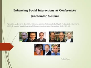 Enhancing Social Interactions at Conferences
(Conferator System)
Atzmueller, M., Benz, D., Doerfel, S., Hotho, A., Jaschke, R., Macek, B. E., Mitzlaff, F., Scholz, C., Stumme G.,
(2011). Enhancing Social Interactions At Conferences. Information Technology, 53(3), 101–107.
Fredrick Awuor
 