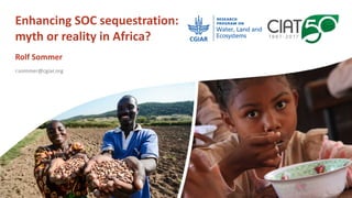 Enhancing	SOC	sequestration:	
myth	or	reality	in	Africa?
Rolf	Sommer
r.sommer@cgiar.org
 