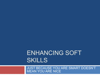ENHANCING SOFT
SKILLS
JUST BECAUSE YOU ARE SMART DOESN’T
MEAN YOU ARE NICE
 