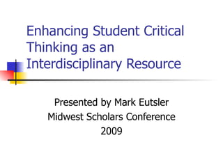 Enhancing Student Critical Thinking as an Interdisciplinary Resource Presented by Mark Eutsler Midwest Scholars Conference 2009 