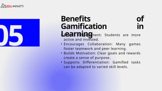 Benefits of
Gamification in
Learning
• Boosts Engagement: Students are more
active and invested.
• Encourages Collaboration: Many games
foster teamwork and peer learning.
• Builds Motivation: Clear goals and rewards
create a sense of purpose.
• Supports Differentiation: Gamified tasks
can be adapted to varied skill levels.
05
 