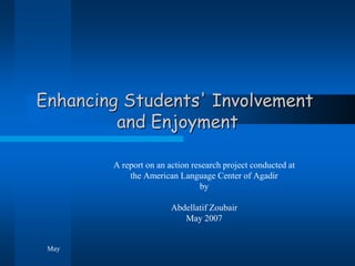 Enhancing Students' Involvement
         and Enjoyment

        A report on an action research project conducted at
            the American Language Center of Agadir
                                by

                        Abdellatif Zoubair
                           May 2007


 May
 