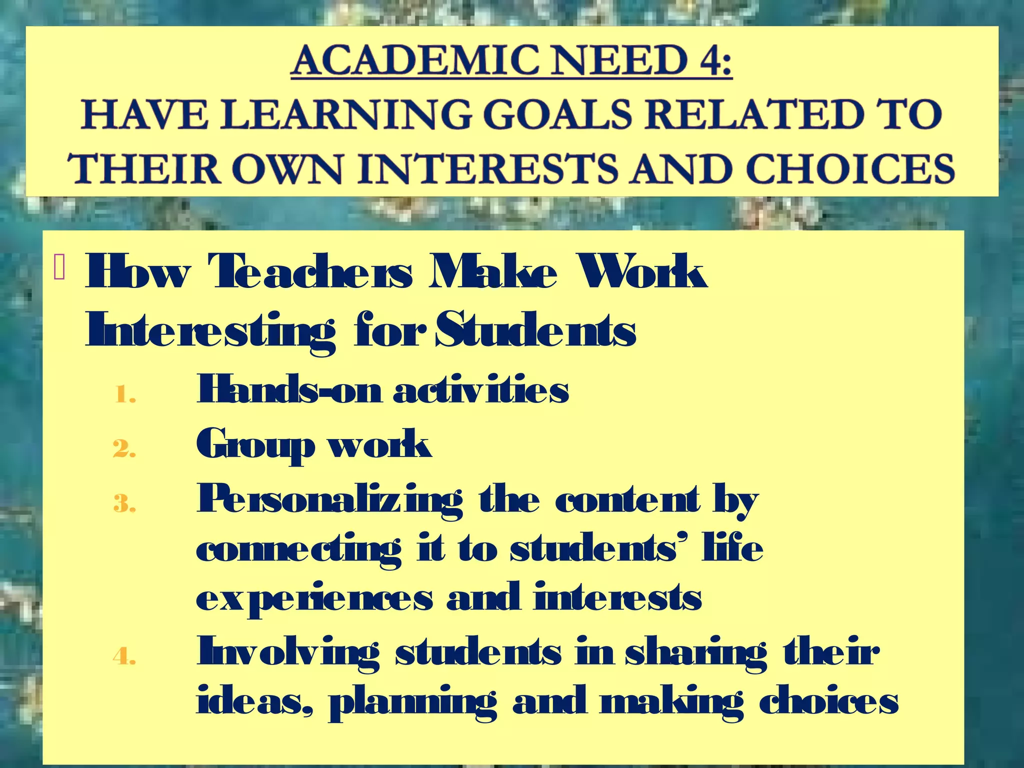  How Teachers Make Work
Interesting forStudents
1. Hands-on activities
2. Group work
3. Personalizing the content by
connecting it to students’ life
experiences and interests
4. Involving students in sharing their
ideas, planning and making choices
 