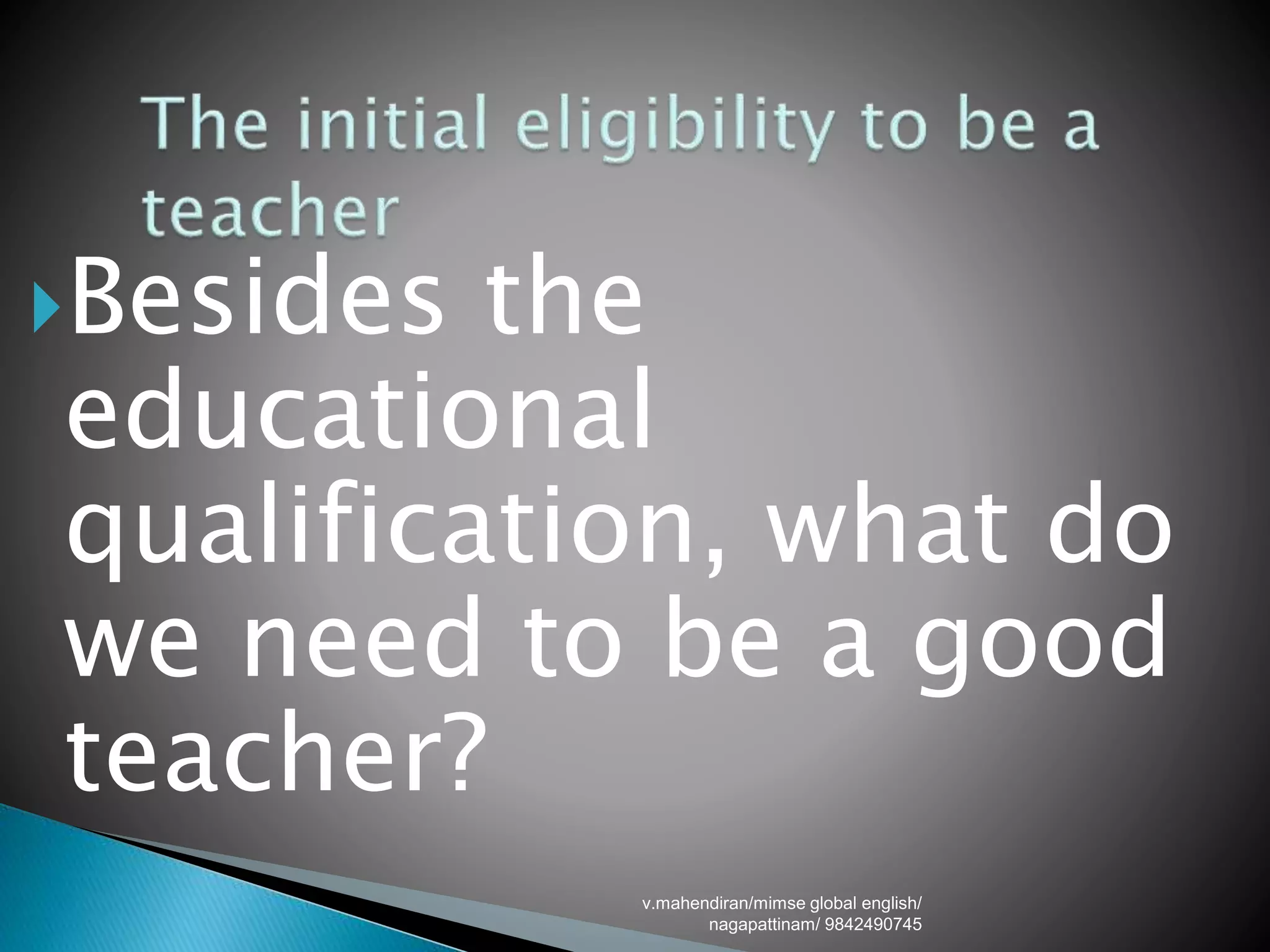 v.mahendiran/mimse global english/
nagapattinam/ 9842490745
Besides the
educational
qualification, what do
we need to be a good
teacher?
 