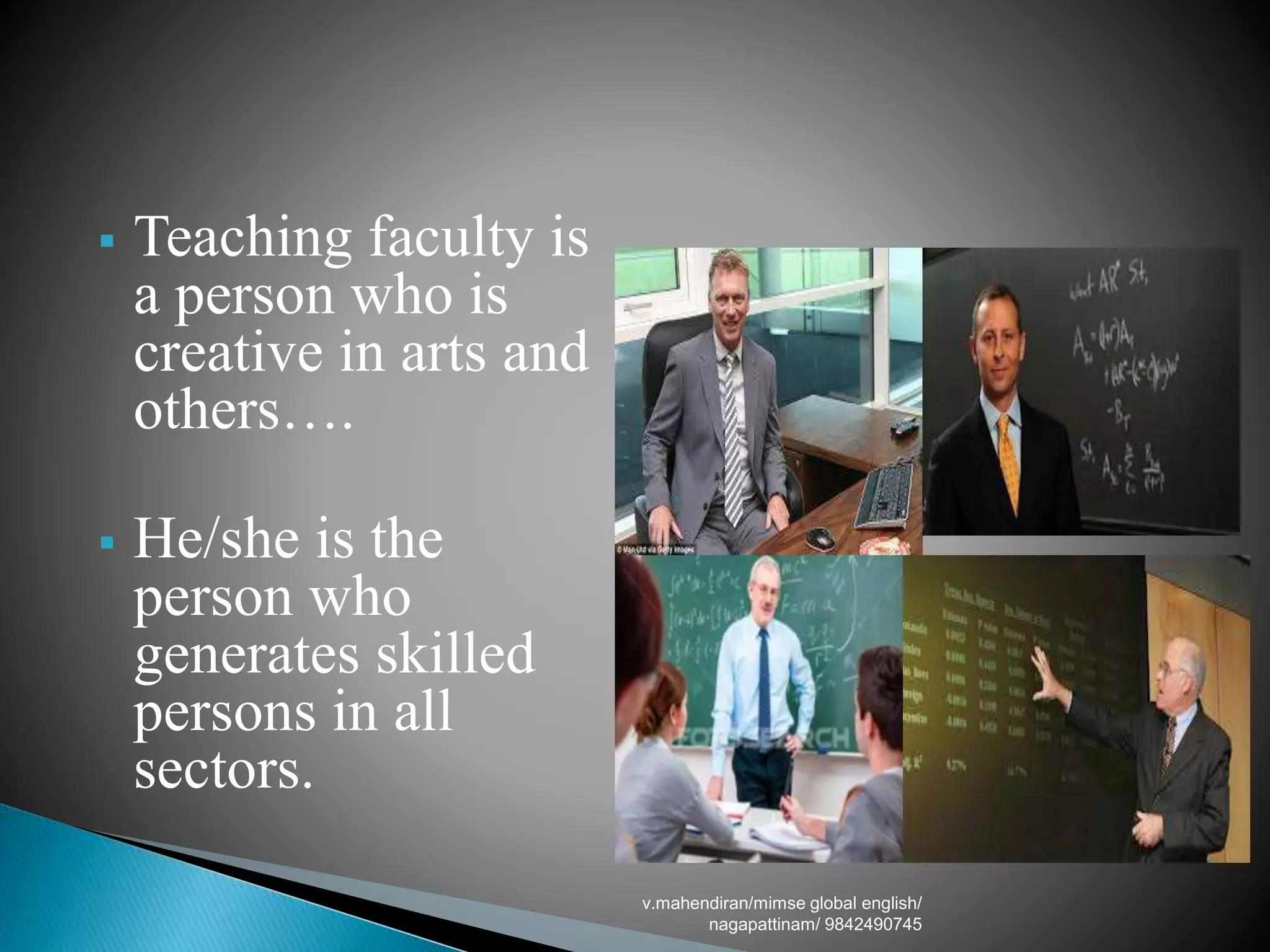  Teaching faculty is
a person who is
creative in arts and
others….
 He/she is the
person who
generates skilled
persons in all
sectors.
v.mahendiran/mimse global english/
nagapattinam/ 9842490745
 