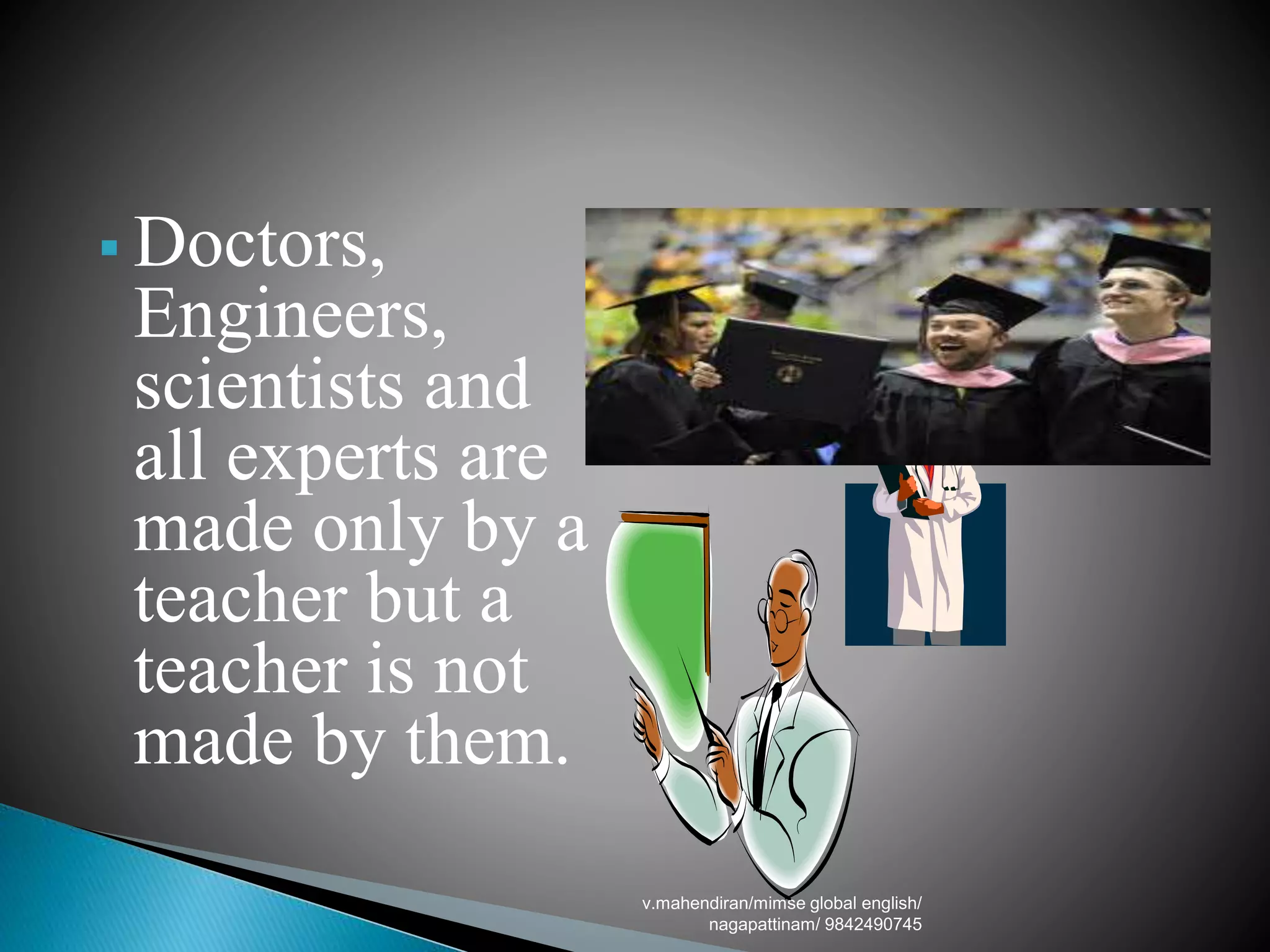  Doctors,
Engineers,
scientists and
all experts are
made only by a
teacher but a
teacher is not
made by them.
v.mahendiran/mimse global english/
nagapattinam/ 9842490745
 