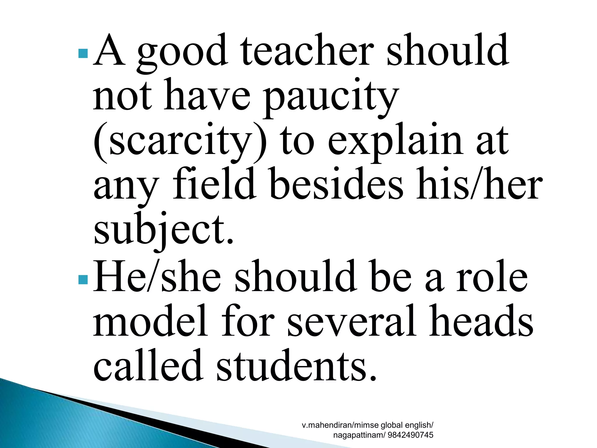 A good teacher should
not have paucity
(scarcity) to explain at
any field besides his/her
subject.
He/she should be a role
model for several heads
called students.
v.mahendiran/mimse global english/
nagapattinam/ 9842490745
 