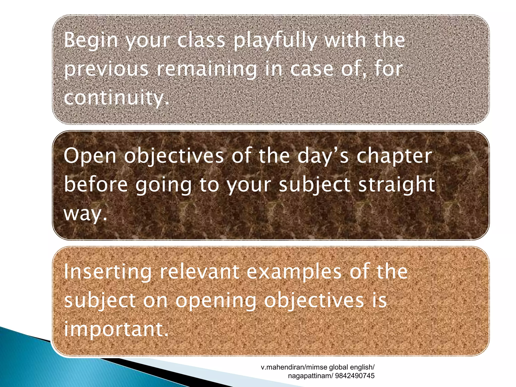 Begin your class playfully with the
previous remaining in case of, for
continuity.
Open objectives of the day’s chapter
before going to your subject straight
way.
Inserting relevant examples of the
subject on opening objectives is
important.
v.mahendiran/mimse global english/
nagapattinam/ 9842490745
 