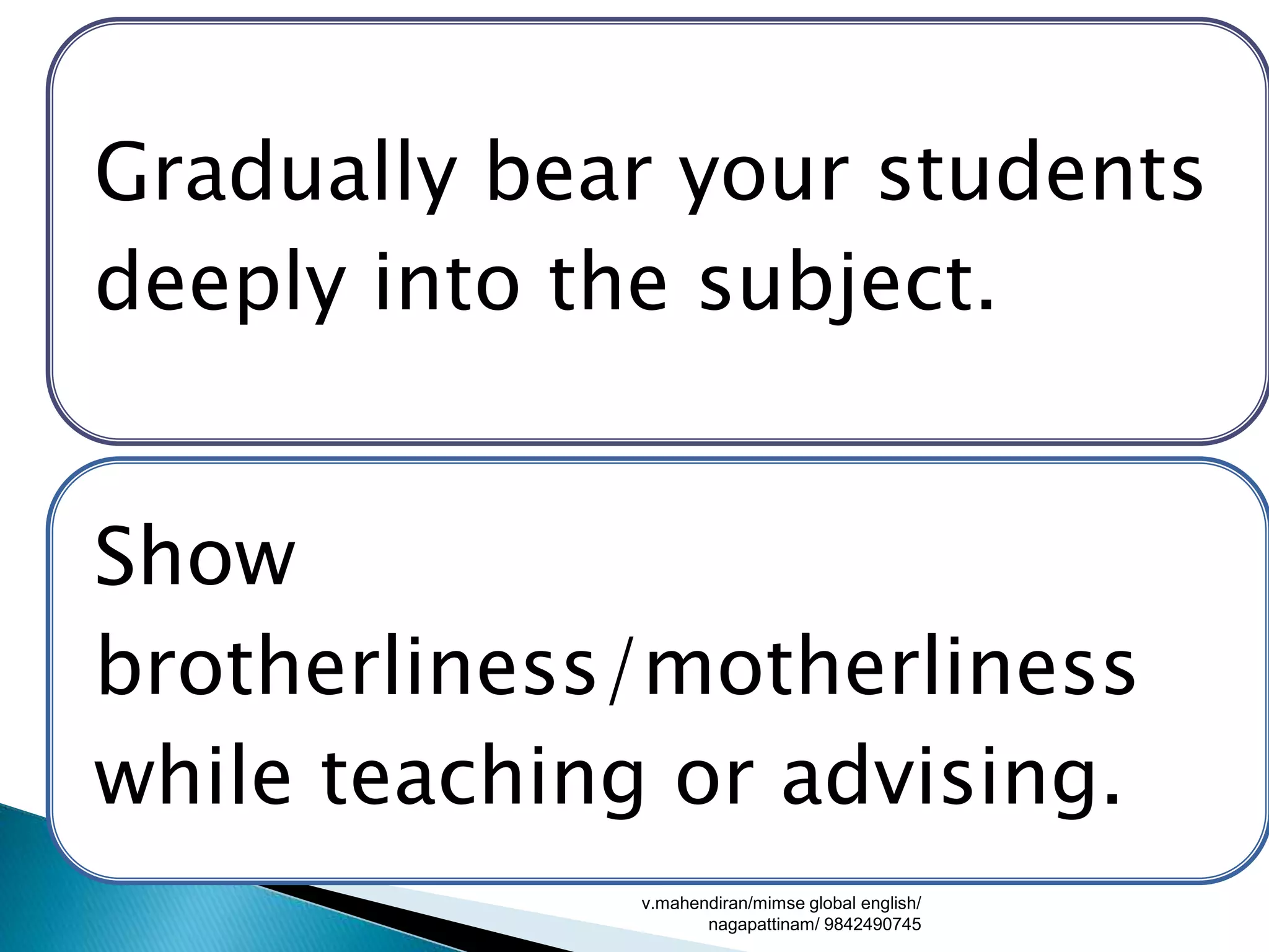 Gradually bear your students
deeply into the subject.
Show
brotherliness/motherliness
while teaching or advising.
v.mahendiran/mimse global english/
nagapattinam/ 9842490745
 