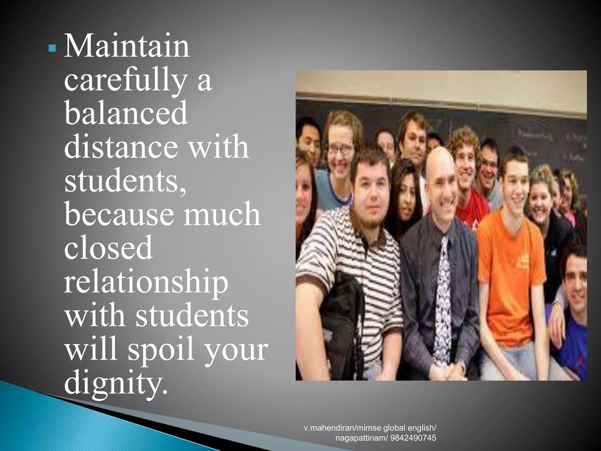  Maintain
carefully a
balanced
distance with
students,
because much
closed
relationship
with students
will spoil your
dignity.
v.mahendiran/mimse global english/
nagapattinam/ 9842490745
 