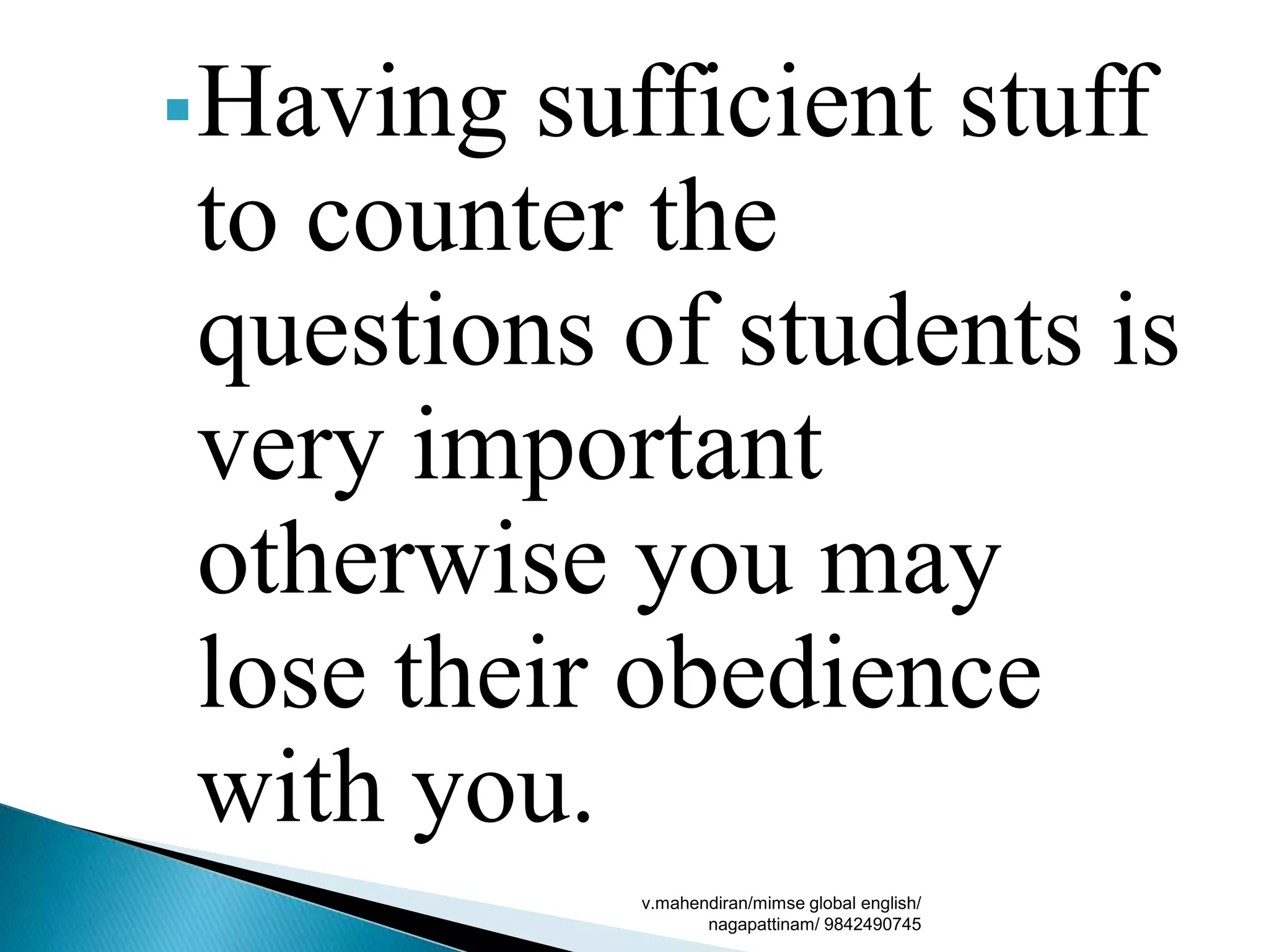 Having sufficient stuff
to counter the
questions of students is
very important
otherwise you may
lose their obedience
with you.
v.mahendiran/mimse global english/
nagapattinam/ 9842490745
 