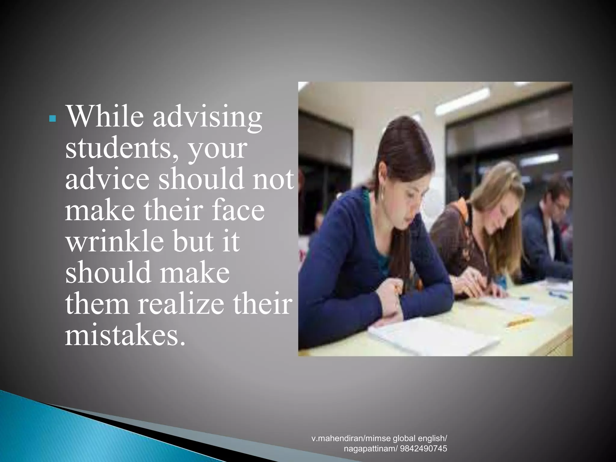  While advising
students, your
advice should not
make their face
wrinkle but it
should make
them realize their
mistakes.
v.mahendiran/mimse global english/
nagapattinam/ 9842490745
 