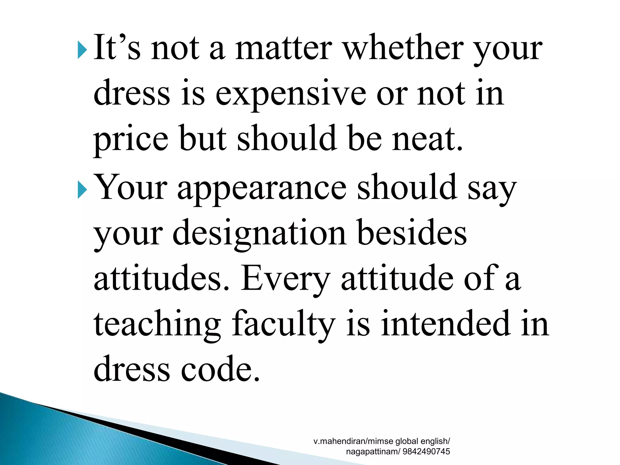 It’s not a matter whether your
dress is expensive or not in
price but should be neat.
Your appearance should say
your designation besides
attitudes. Every attitude of a
teaching faculty is intended in
dress code.
v.mahendiran/mimse global english/
nagapattinam/ 9842490745
 