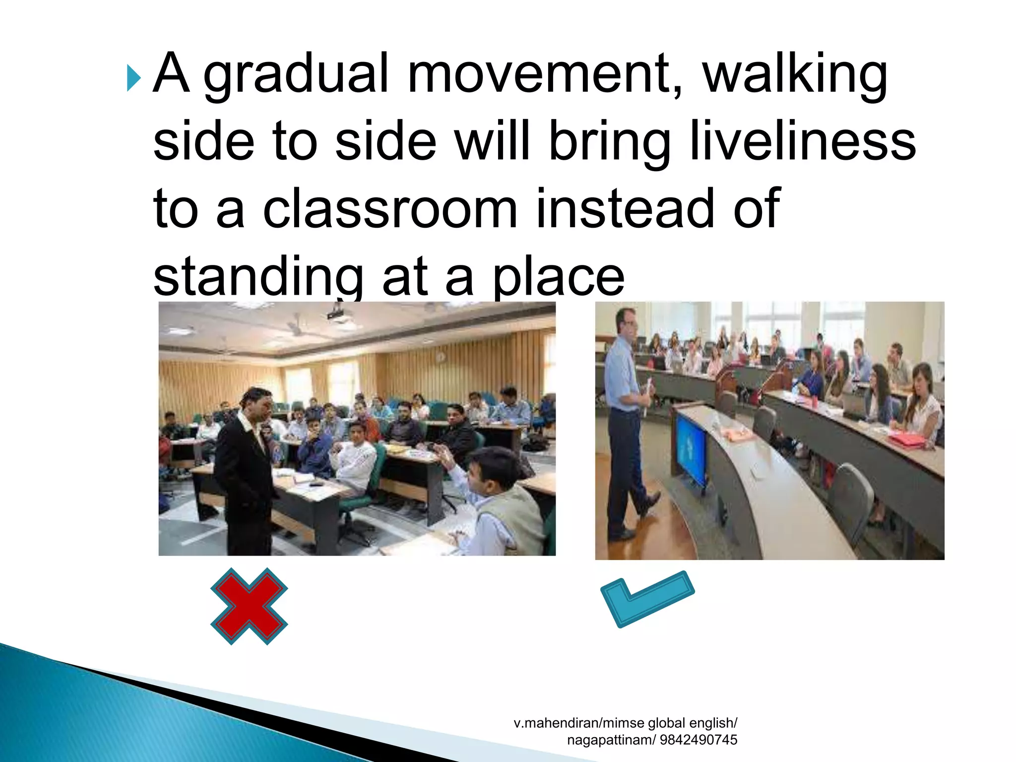  A gradual movement, walking
side to side will bring liveliness
to a classroom instead of
standing at a place
v.mahendiran/mimse global english/
nagapattinam/ 9842490745
 